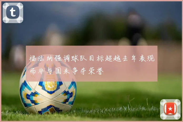 福法纳强调球队目标超越去年表现而非与国米争夺荣誉