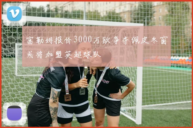 富勒姆报价3000万欧争夺佩皮冬窗或将加盟英超球队
