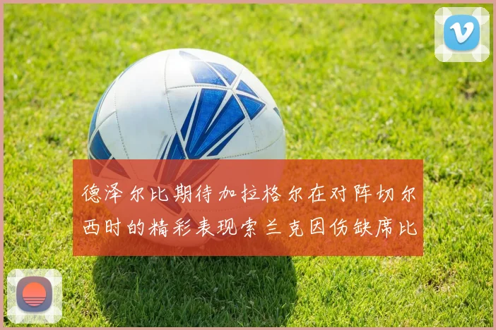 德泽尔比期待加拉格尔在对阵切尔西时的精彩表现索兰克因伤缺席比赛