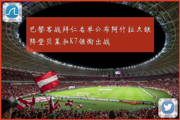 巴黎客战拜仁名单公布阿什拉夫缺阵登贝莱和K7领衔出战