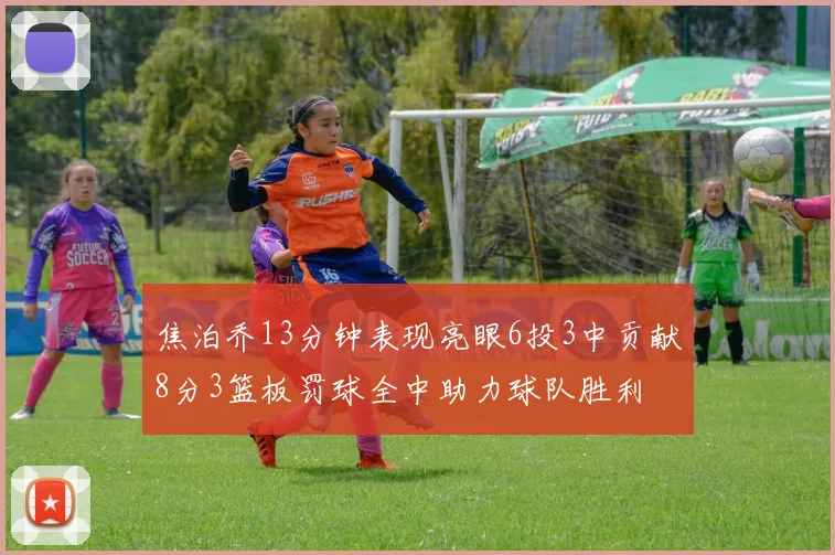 焦泊乔13分钟表现亮眼6投3中贡献8分3篮板罚球全中助力球队胜利