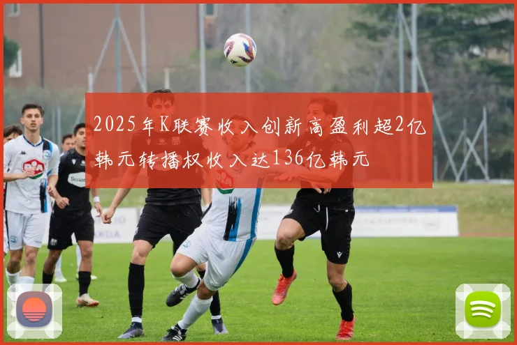 2025年K联赛收入创新高盈利超2亿韩元转播权收入达136亿韩元