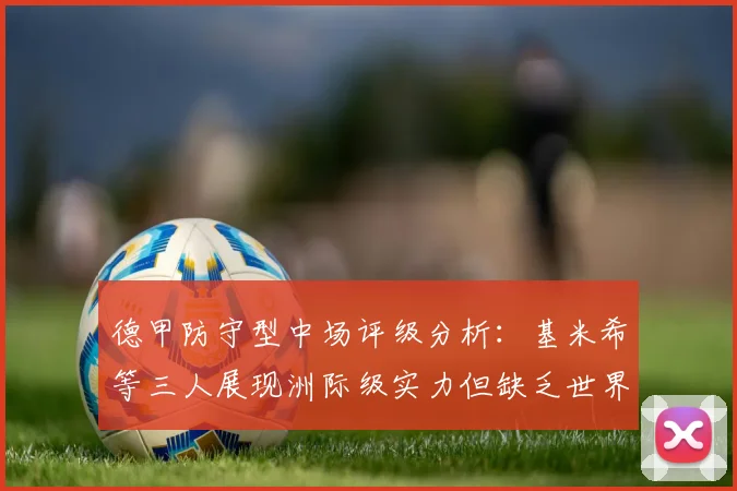 德甲防守型中场评级分析：基米希等三人展现洲际级实力但缺乏世界级球员