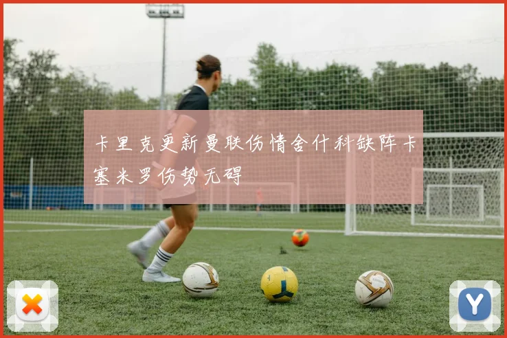卡里克更新曼联伤情舍什科缺阵卡塞米罗伤势无碍