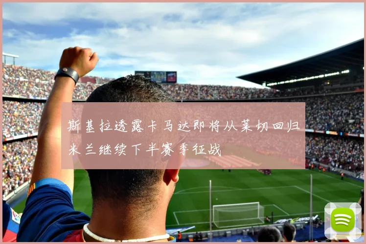 斯基拉透露卡马达即将从莱切回归米兰继续下半赛季征战