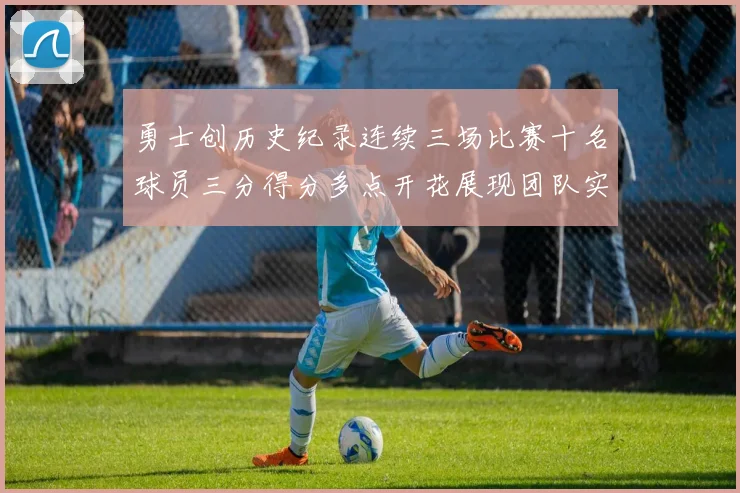 勇士创历史纪录连续三场比赛十名球员三分得分多点开花展现团队实力