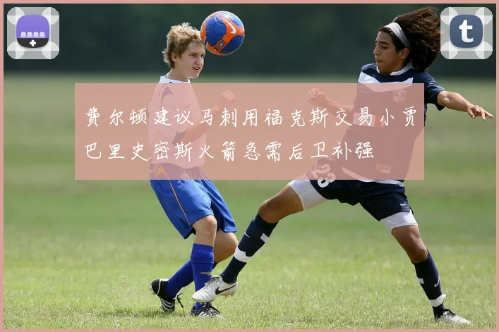 费尔顿建议马刺用福克斯交易小贾巴里史密斯火箭急需后卫补强