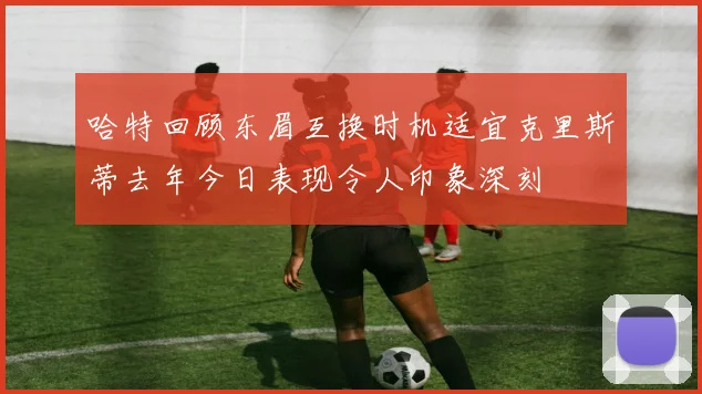 哈特回顾东眉互换时机适宜克里斯蒂去年今日表现令人印象深刻
