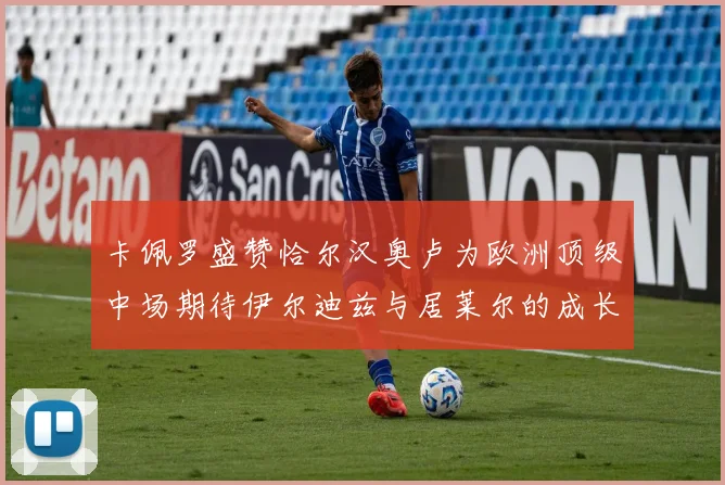 卡佩罗盛赞恰尔汉奥卢为欧洲顶级中场期待伊尔迪兹与居莱尔的成长