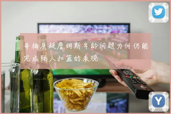 夸梅质疑詹姆斯年龄问题为何仍能完成隔人扣篮的表现