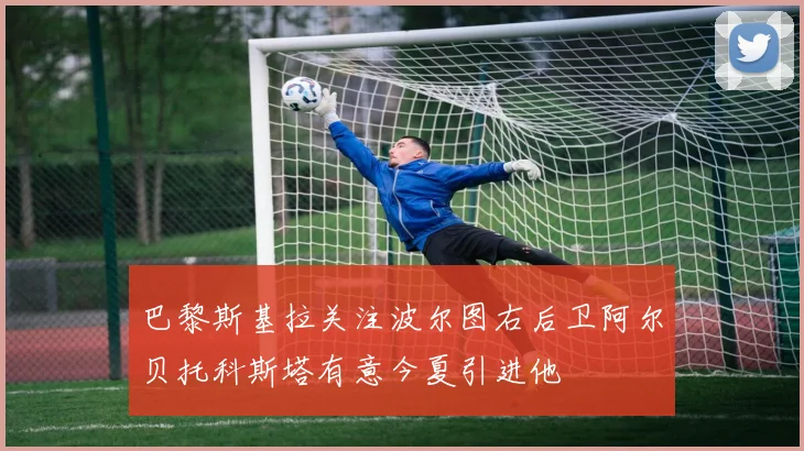 巴黎斯基拉关注波尔图右后卫阿尔贝托科斯塔有意今夏引进他