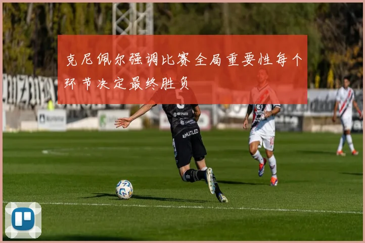 克尼佩尔强调比赛全局重要性每个环节决定最终胜负