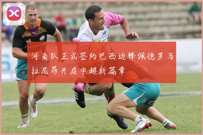 河南队正式签约巴西边锋佩德罗马拉尼昂开启中超新篇章