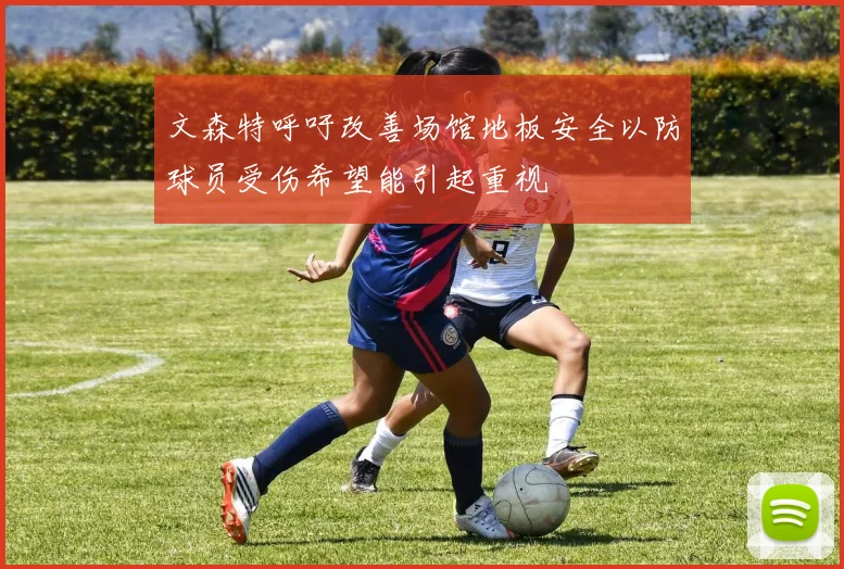 文森特呼吁改善场馆地板安全以防球员受伤希望能引起重视