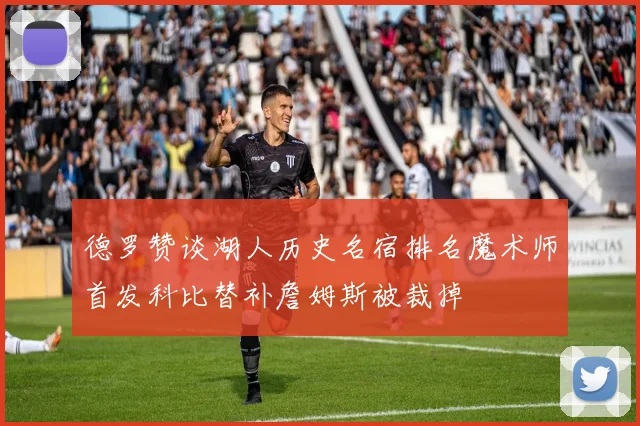 德罗赞谈湖人历史名宿排名魔术师首发科比替补詹姆斯被裁掉