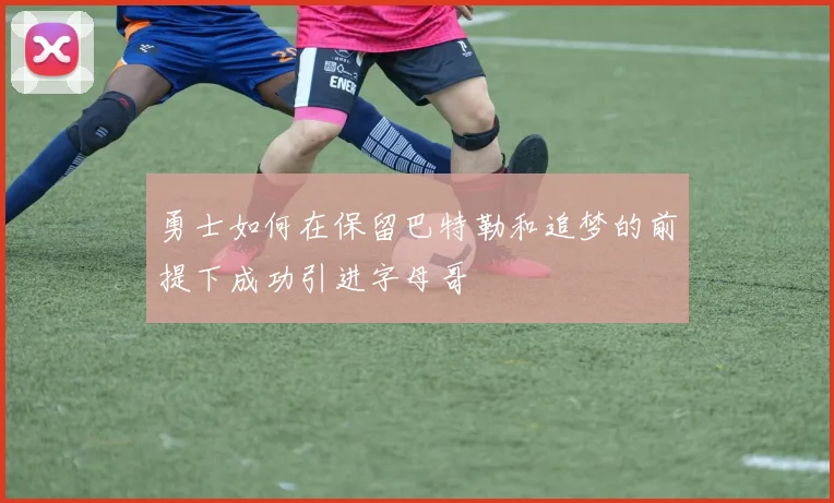 勇士如何在保留巴特勒和追梦的前提下成功引进字母哥