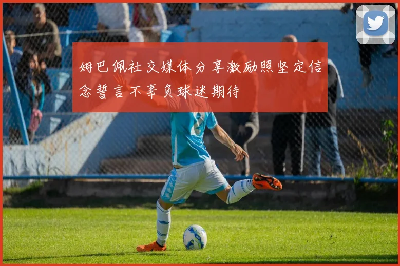 姆巴佩社交媒体分享激励照坚定信念誓言不辜负球迷期待