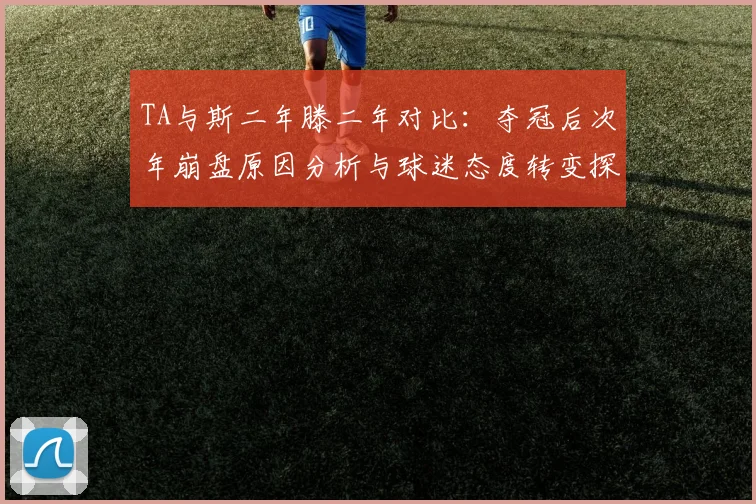 TA与斯二年滕二年对比：夺冠后次年崩盘原因分析与球迷态度转变探讨