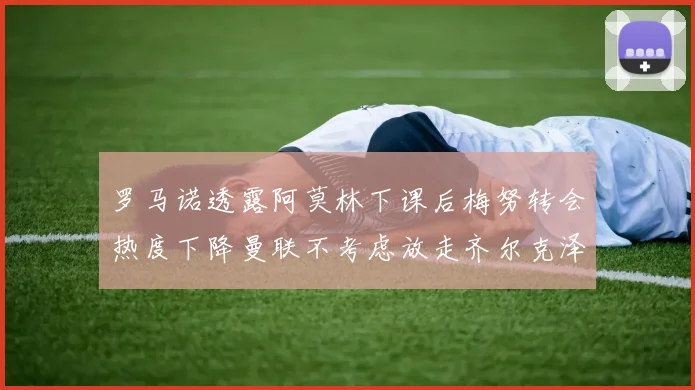 罗马诺透露阿莫林下课后梅努转会热度下降曼联不考虑放走齐尔克泽
