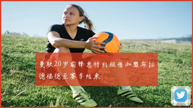 曼联20岁前锋惠特利租借加盟布拉德福德至赛季结束