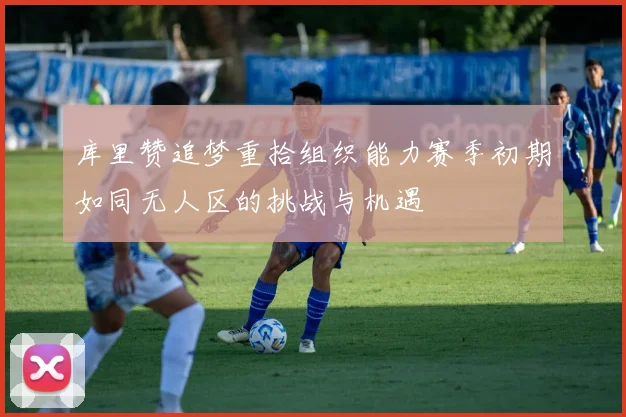 库里赞追梦重拾组织能力赛季初期如同无人区的挑战与机遇