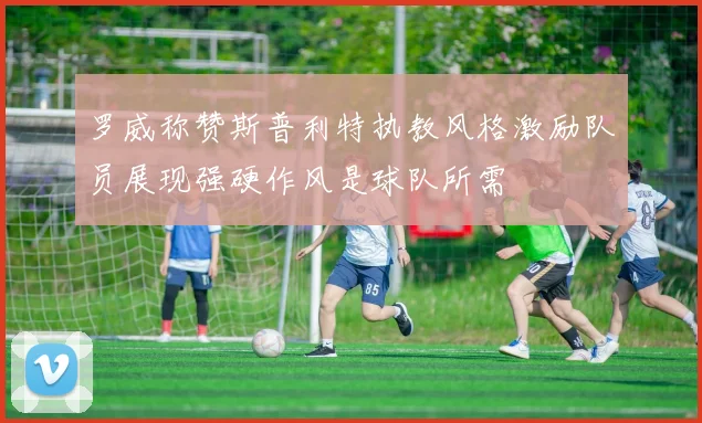罗威称赞斯普利特执教风格激励队员展现强硬作风是球队所需