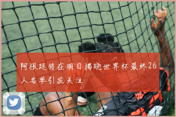 阿根廷将在明日揭晓世界杯最终26人名单引发关注