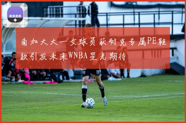 南加大大一女球员获耐克专属PE鞋款引发未来WNBA星光期待