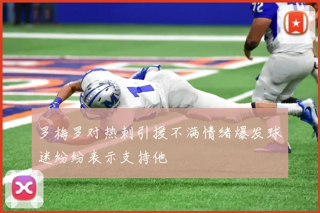 罗梅罗对热刺引援不满情绪爆发球迷纷纷表示支持他