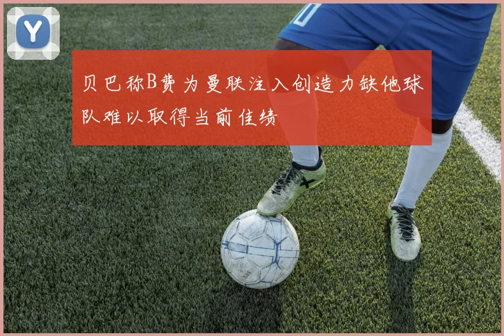 贝巴称B费为曼联注入创造力缺他球队难以取得当前佳绩