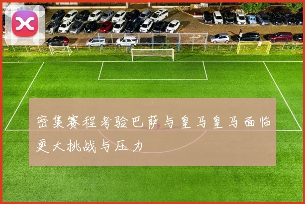密集赛程考验巴萨与皇马皇马面临更大挑战与压力