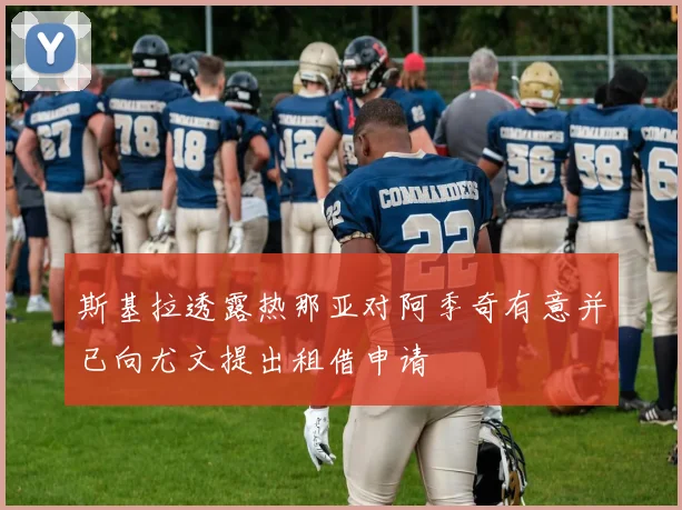 斯基拉透露热那亚对阿季奇有意并已向尤文提出租借申请